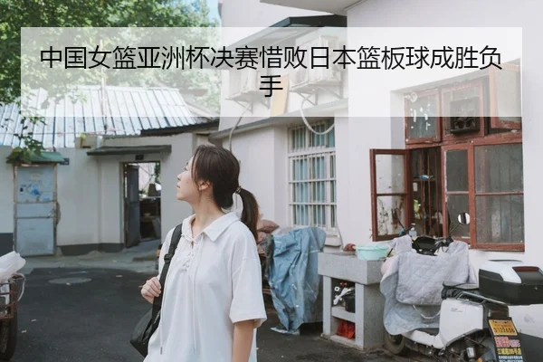 中国女篮亚洲杯决赛惜败日本篮板球成胜负手