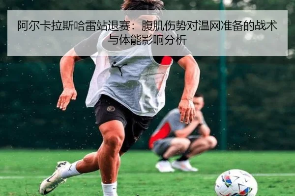 阿尔卡拉斯哈雷站退赛：腹肌伤势对温网准备的战术与体能影响分析