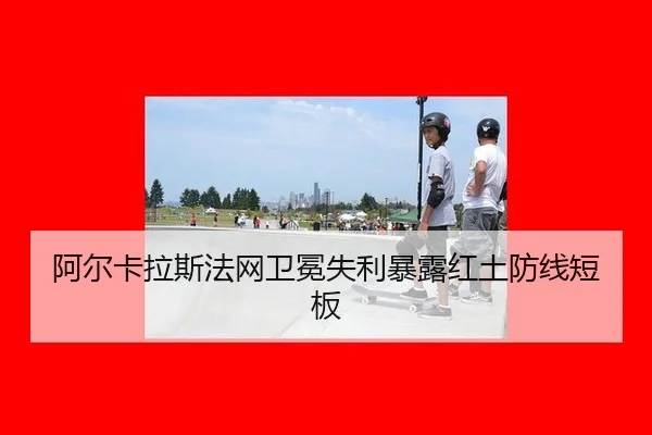 阿尔卡拉斯法网卫冕失利暴露红土防线短板