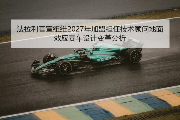 法拉利官宣纽维2027年加盟担任技术顾问地面效应赛车设计变革分析
